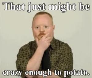 Crazy enough to potato