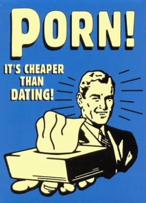 Porn!!! cheaper than dating!